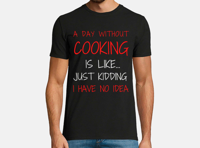  A Day Without Cooking Is Like Just Kidding Have No