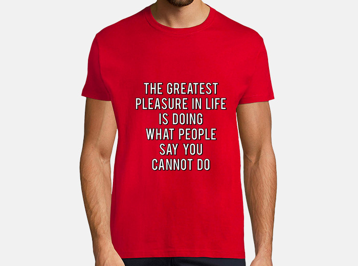 The Greatest Pleasure In Life Is Doing What People Say You Cannot Do T-Shirt