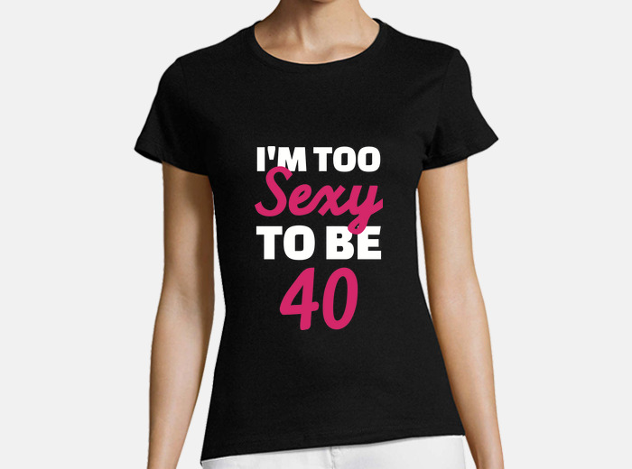 I'm Too Sexy To Be 40 Years T-Shirt I'm Too Sexy To Be 40 Years T-Shirt