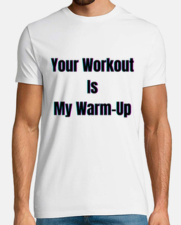 Your Workout Is My Warm Up