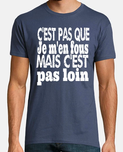 Tee-shirt c est pas que je m en fous mais c est pas loin