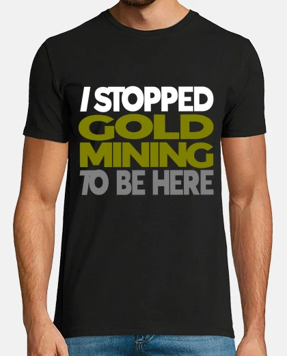 Tee-shirt I stopped Gold Mining To be Here
