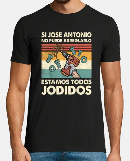 T-shirt if jose antonio can&#39;t fix it, we&#39;re screwed, jose.