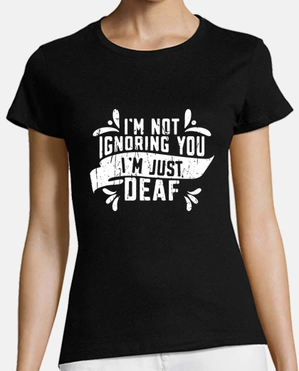 T-shirt im not ignoring you im just deaf  deaf