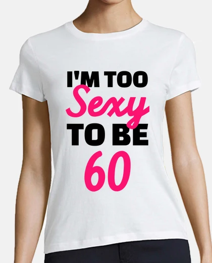 T-shirt im troppo sexy per essere 60 compleanno