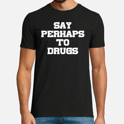 say perhaps to drugs