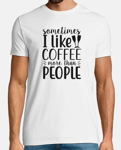 T-shirt sometimes i like coffee more than peopl