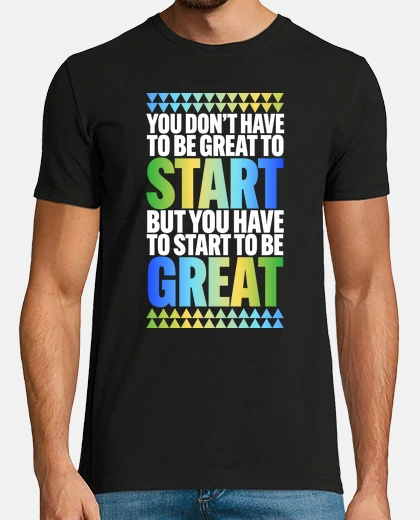 T-shirt You dont have to be great to start